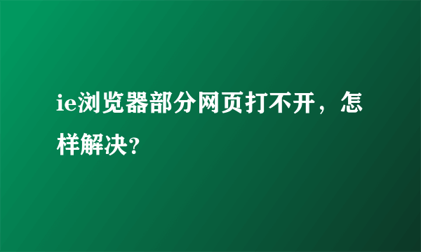 ie浏览器部分网页打不开，怎样解决？