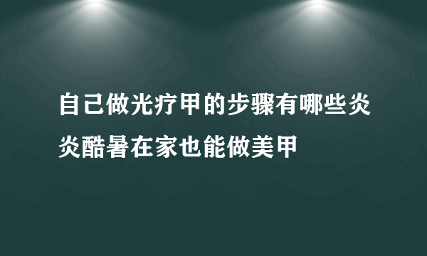 自己做光疗甲的步骤有哪些炎炎酷暑在家也能做美甲