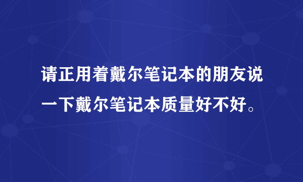 请正用着戴尔笔记本的朋友说一下戴尔笔记本质量好不好。