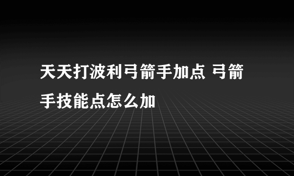 天天打波利弓箭手加点 弓箭手技能点怎么加