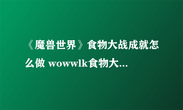 《魔兽世界》食物大战成就怎么做 wowwlk食物大战成就攻略