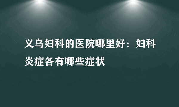 义乌妇科的医院哪里好：妇科炎症各有哪些症状