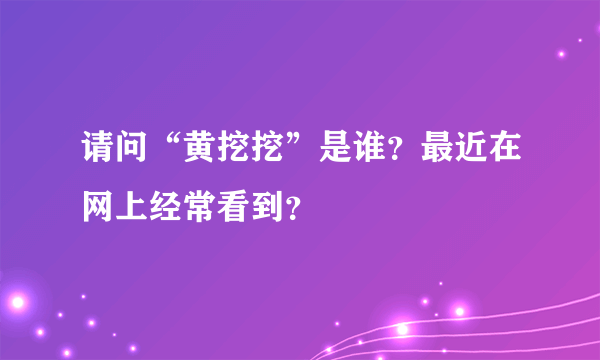 请问“黄挖挖”是谁？最近在网上经常看到？