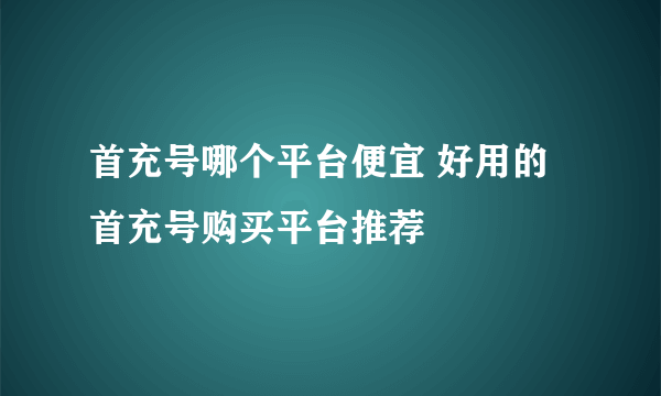 首充号哪个平台便宜 好用的首充号购买平台推荐