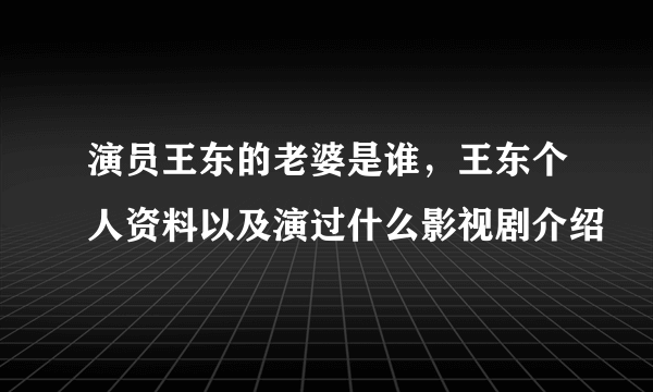 演员王东的老婆是谁，王东个人资料以及演过什么影视剧介绍