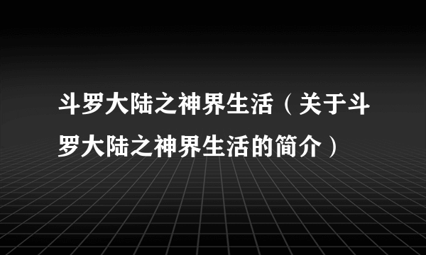 斗罗大陆之神界生活（关于斗罗大陆之神界生活的简介）