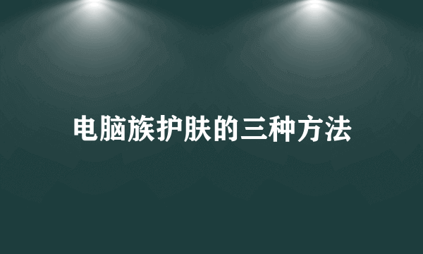 电脑族护肤的三种方法