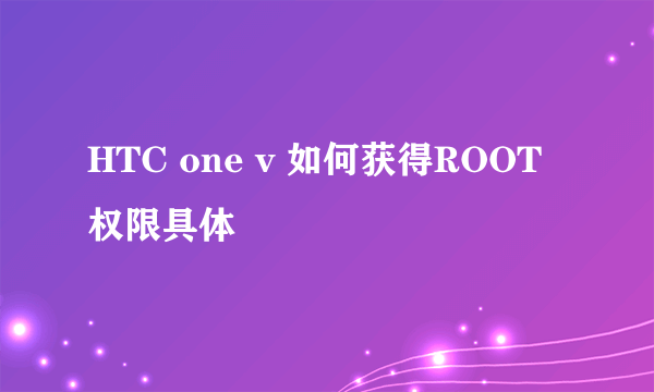 HTC one v 如何获得ROOT权限具体