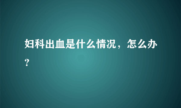 妇科出血是什么情况，怎么办？