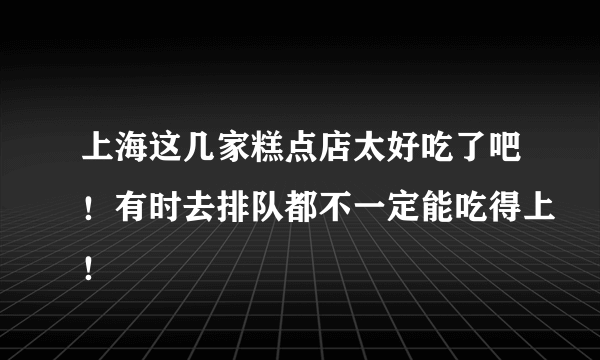 上海这几家糕点店太好吃了吧！有时去排队都不一定能吃得上！