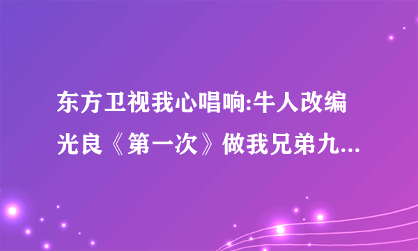 东方卫视我心唱响:牛人改编光良《第一次》做我兄弟九年，抢我女友两个，的歌曲mp3格式的？