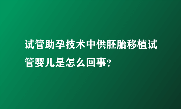 试管助孕技术中供胚胎移植试管婴儿是怎么回事？