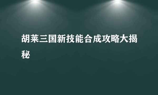 胡莱三国新技能合成攻略大揭秘