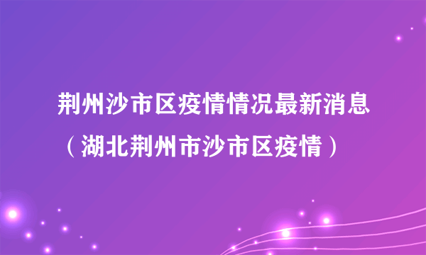 荆州沙市区疫情情况最新消息（湖北荆州市沙市区疫情）