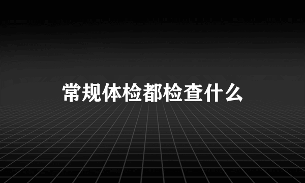 常规体检都检查什么