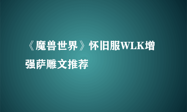 《魔兽世界》怀旧服WLK增强萨雕文推荐