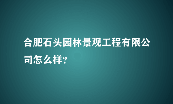 合肥石头园林景观工程有限公司怎么样？