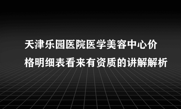 天津乐园医院医学美容中心价格明细表看来有资质的讲解解析