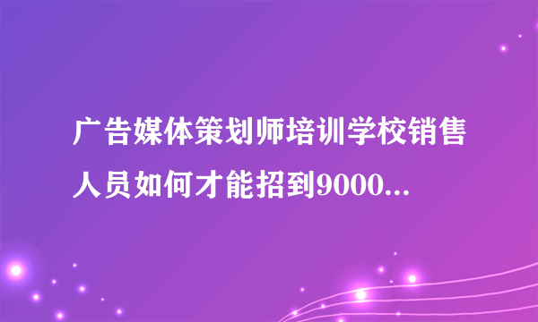 广告媒体策划师培训学校销售人员如何才能招到9000个学生？