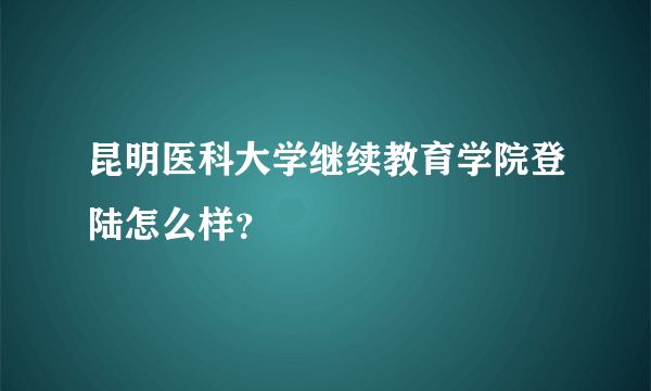 昆明医科大学继续教育学院登陆怎么样？