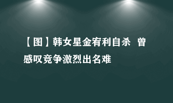 【图】韩女星金宥利自杀  曾感叹竞争激烈出名难