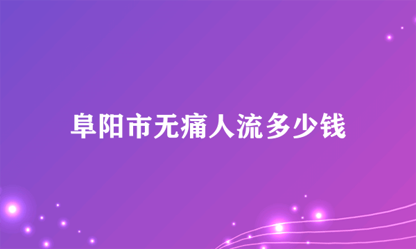 阜阳市无痛人流多少钱