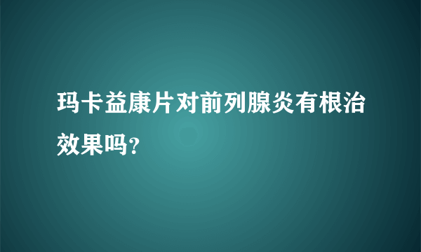 玛卡益康片对前列腺炎有根治效果吗？