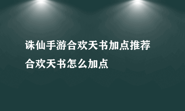 诛仙手游合欢天书加点推荐 合欢天书怎么加点