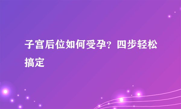 子宫后位如何受孕？四步轻松搞定