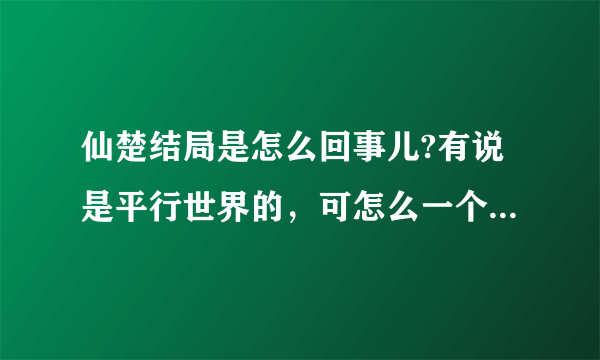 仙楚结局是怎么回事儿?有说是平行世界的，可怎么一个世界里拓拔野，另一个没有，如果是平行的，应该两个都？