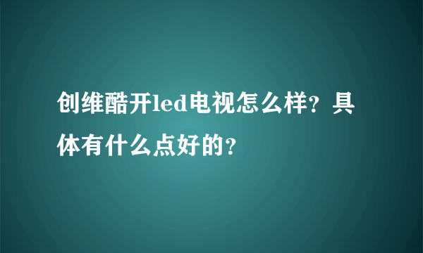 创维酷开led电视怎么样？具体有什么点好的？