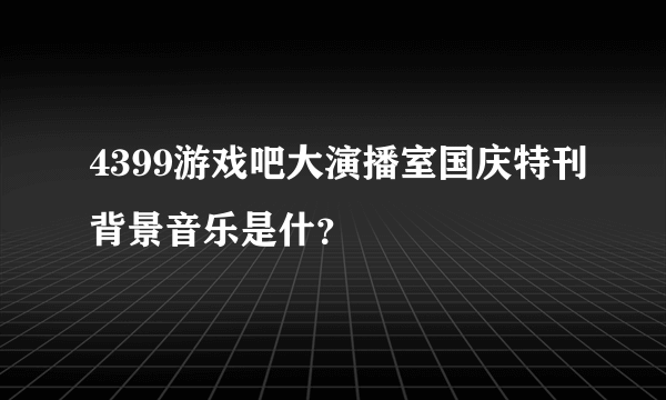 4399游戏吧大演播室国庆特刊背景音乐是什？