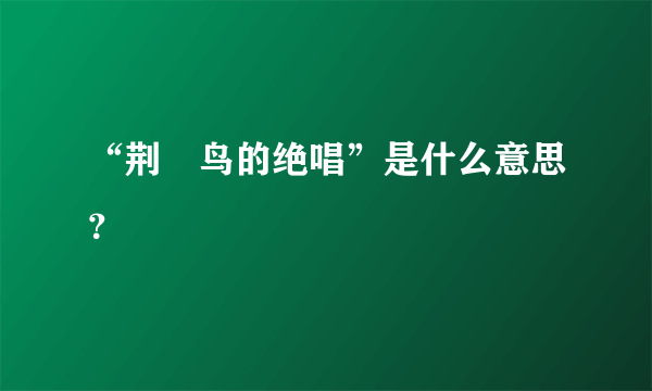 “荆莿鸟的绝唱”是什么意思？