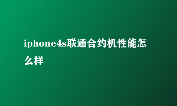 iphone4s联通合约机性能怎么样