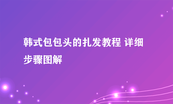 韩式包包头的扎发教程 详细步骤图解