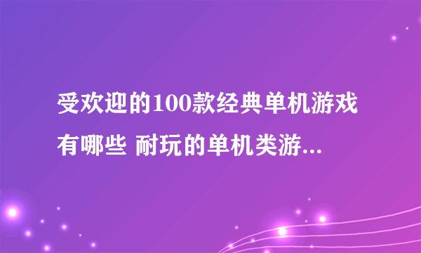 受欢迎的100款经典单机游戏有哪些 耐玩的单机类游戏前十名2023