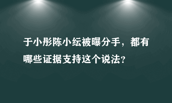 于小彤陈小纭被曝分手，都有哪些证据支持这个说法？