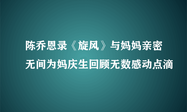 陈乔恩录《旋风》与妈妈亲密无间为妈庆生回顾无数感动点滴