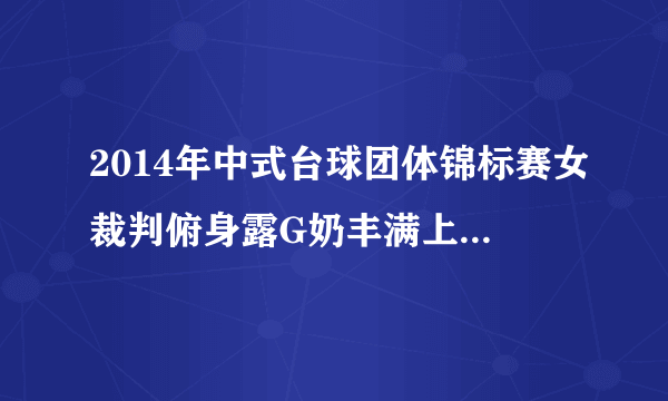 2014年中式台球团体锦标赛女裁判俯身露G奶丰满上围如何练成【组