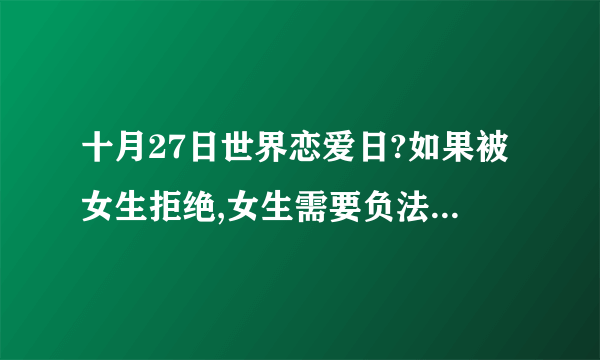 十月27日世界恋爱日?如果被女生拒绝,女生需要负法律责任吗?