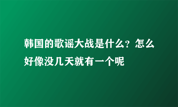 韩国的歌谣大战是什么？怎么好像没几天就有一个呢