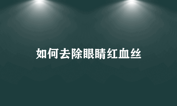 如何去除眼睛红血丝