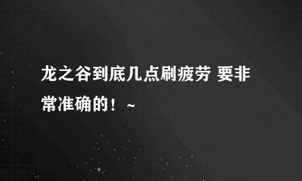 龙之谷到底几点刷疲劳 要非常准确的！~