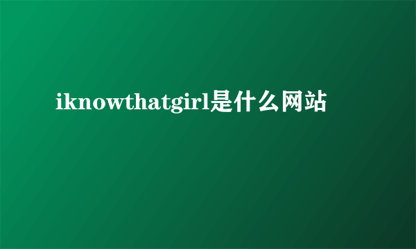 iknowthatgirl是什么网站