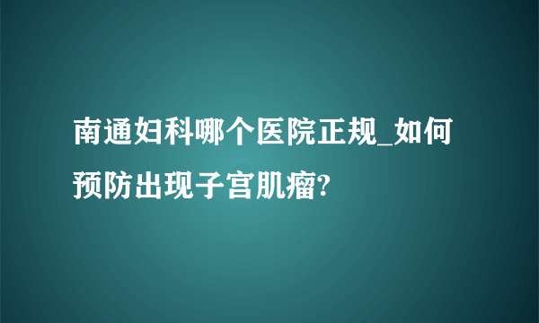 南通妇科哪个医院正规_如何预防出现子宫肌瘤?