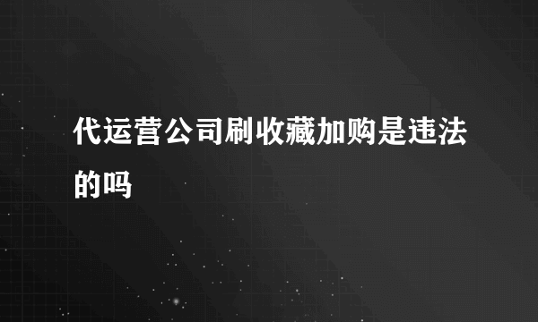 代运营公司刷收藏加购是违法的吗