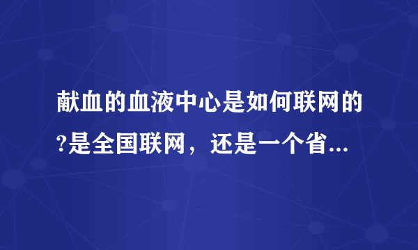 献血的血液中心是如何联网的?是全国联网，还是一个省一个网？