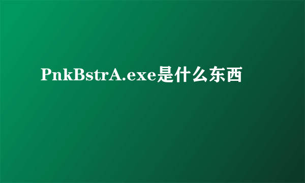 PnkBstrA.exe是什么东西