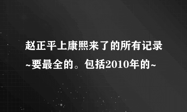 赵正平上康熙来了的所有记录~要最全的。包括2010年的~