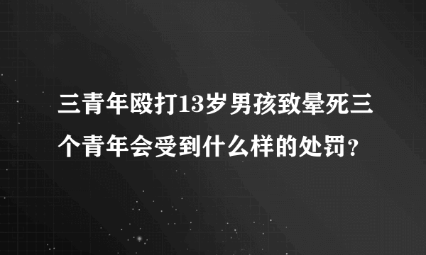 三青年殴打13岁男孩致晕死三个青年会受到什么样的处罚？